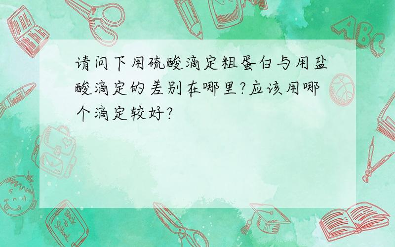 请问下用硫酸滴定粗蛋白与用盐酸滴定的差别在哪里?应该用哪个滴定较好?