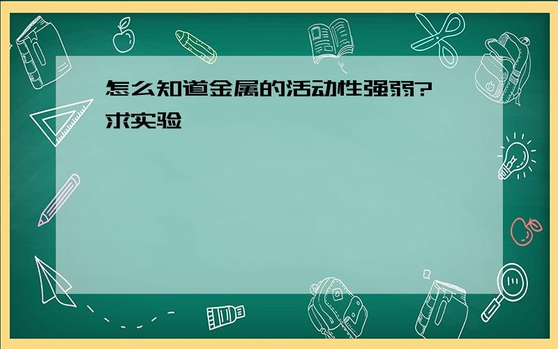 怎么知道金属的活动性强弱? 求实验