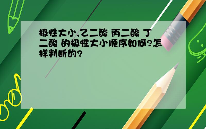 极性大小,乙二酸 丙二酸 丁二酸 的极性大小顺序如何?怎样判断的?