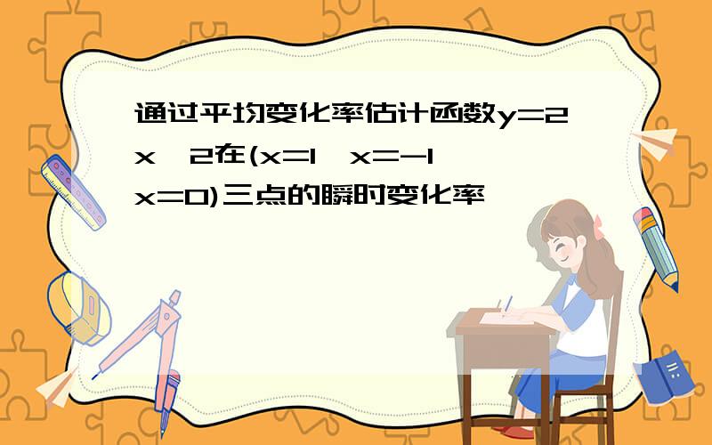 通过平均变化率估计函数y=2x^2在(x=1,x=-1,x=0)三点的瞬时变化率,