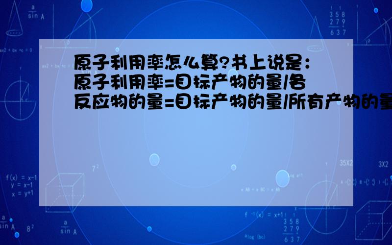 原子利用率怎么算?书上说是：原子利用率=目标产物的量/各反应物的量=目标产物的量/所有产物的量之和百科上说是：原子利用率=（预期产物的分子量/全部生成物的分子量总和）×100% 又有