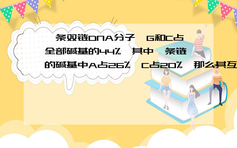 一条双链DNA分子,G和C占全部碱基的44%,其中一条链的碱基中A占26%,C占20%,那么其互补链中A和C分别占该链全部碱基的百分比是（ ）A.28%和22%B.30%和24%C.26%和20%D.24%和30%