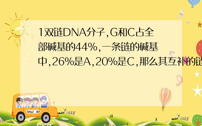 1双链DNA分子,G和C占全部碱基的44%,一条链的碱基中,26%是A,20%是C,那么其互补的链中A和C分别占该链全部碱基的百分比为什么是30%和24%啊?不是应该是20%和26%吗?