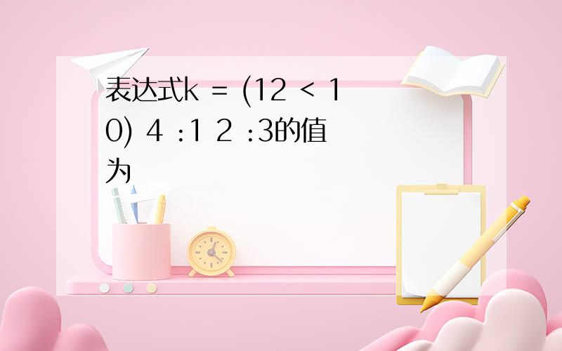 表达式k = (12 < 10) 4 :1 2 :3的值为