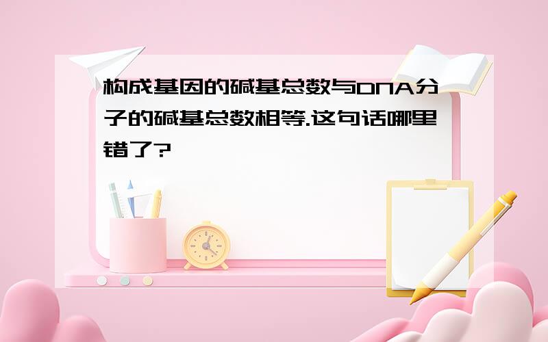 构成基因的碱基总数与DNA分子的碱基总数相等.这句话哪里错了?