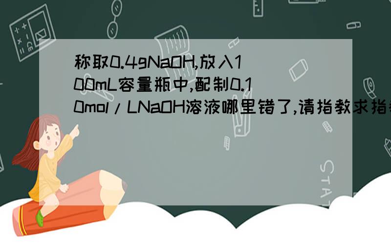 称取0.4gNaOH,放入100mL容量瓶中,配制0.10mol/LNaOH溶液哪里错了,请指教求指教啊