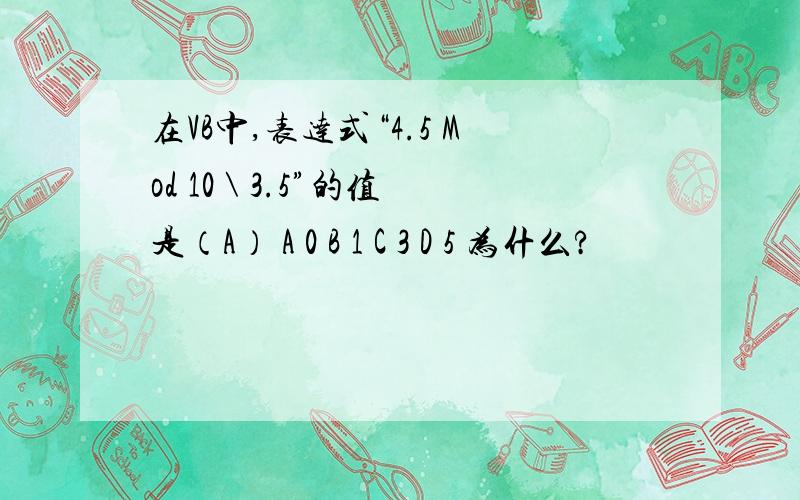 在VB中,表达式“4.5 Mod 10 \ 3.5”的值是（A） A 0 B 1 C 3 D 5 为什么?