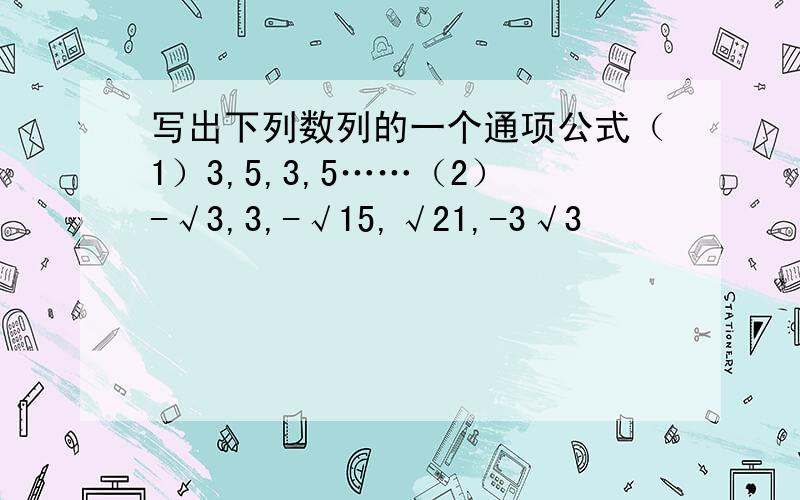 写出下列数列的一个通项公式（1）3,5,3,5……（2）-√3,3,-√15,√21,-3√3