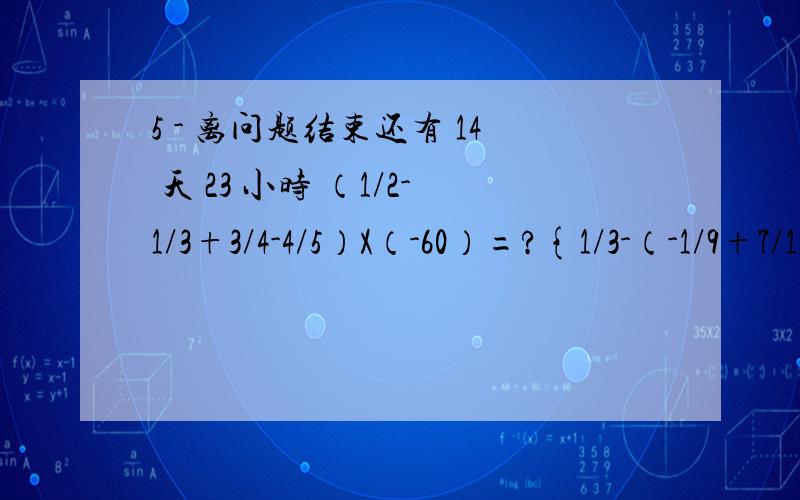 5 - 离问题结束还有 14 天 23 小时 （1/2-1/3+3/4-4/5）X（-60）=?{1/3-（-1/9+7/12）}X（-36）=?（-61）X36-27X36+12X（-36）=?3 1/2X（-5/7）-（-5/7）X2 1/2-5/7X（-1/2）=?-4/5X（10-1 1/4+0.05）=-8+1-0.04,这个运算运用了