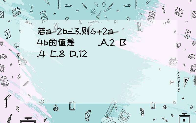 若a-2b=3,则6+2a-4b的值是（ ）.A.2 B.4 C.8 D.12