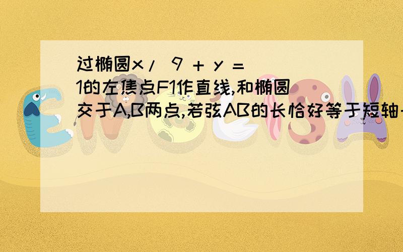 过椭圆x/ 9 + y = 1的左焦点F1作直线,和椭圆交于A,B两点,若弦AB的长恰好等于短轴长,求直线的方程.