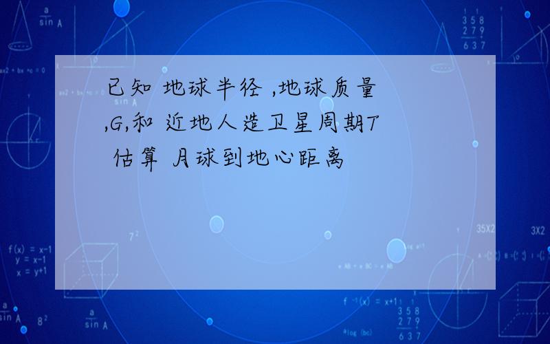 已知 地球半径 ,地球质量 ,G,和 近地人造卫星周期T 估算 月球到地心距离