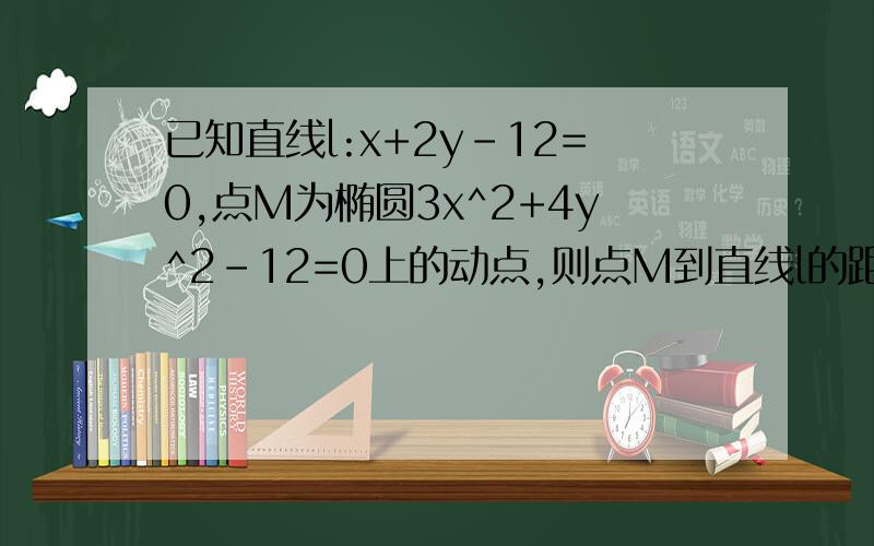 已知直线l:x+2y-12=0,点M为椭圆3x^2+4y^2-12=0上的动点,则点M到直线l的距离的最小值?此时点M的坐标为?