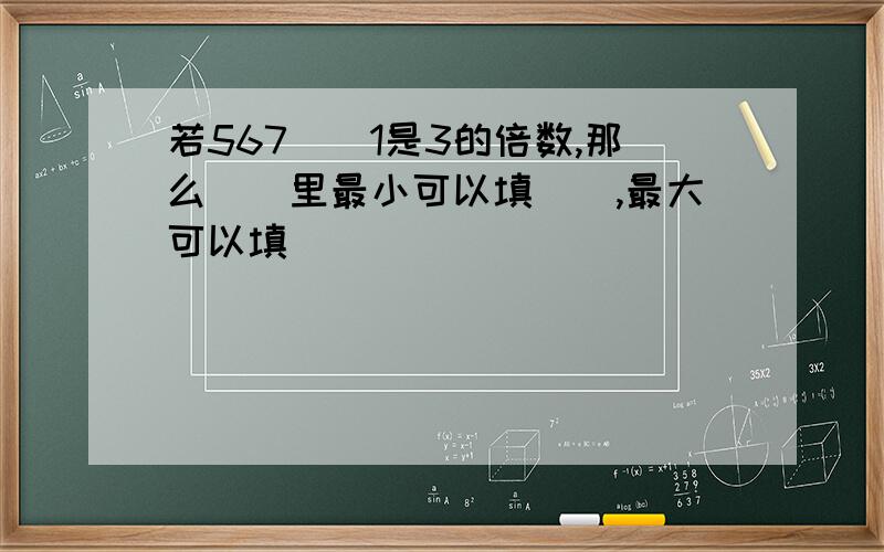 若567（）1是3的倍数,那么（）里最小可以填（）,最大可以填（）