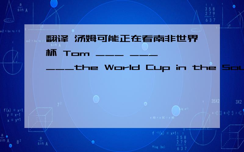 翻译 汤姆可能正在看南非世界杯 Tom ___ ___ ___the World Cup in the South Africa他喜欢跑步锻炼He  likes  ___   ___   ___  .正在后面追赶我的奇怪生物一定是外星人The  strange  ___  ___  ___  me  ___  ___  an  alien.