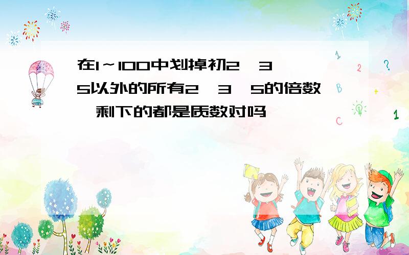 在1～100中划掉初2,3,5以外的所有2,3,5的倍数,剩下的都是质数对吗