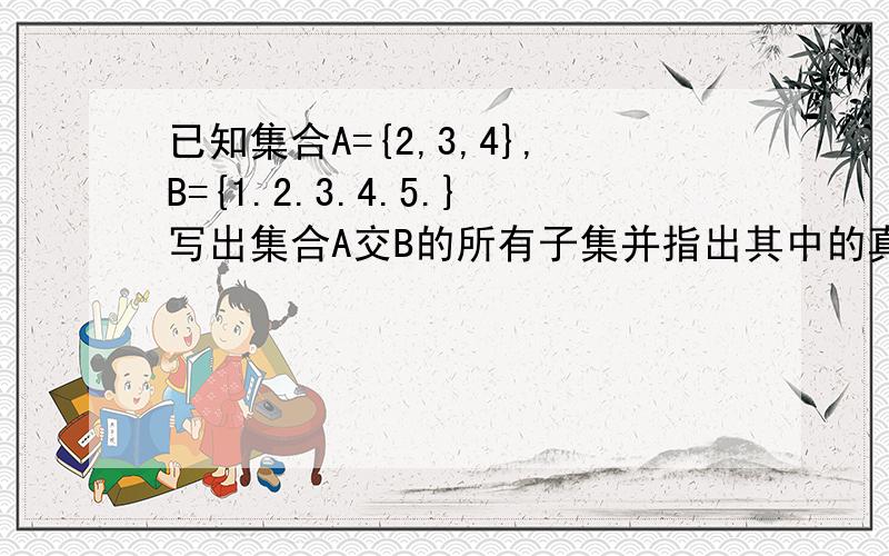 已知集合A={2,3,4},B={1.2.3.4.5.}写出集合A交B的所有子集并指出其中的真子集