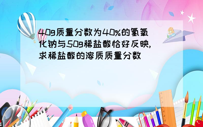 40g质量分数为40%的氢氧化钠与50g稀盐酸恰好反映,求稀盐酸的溶质质量分数