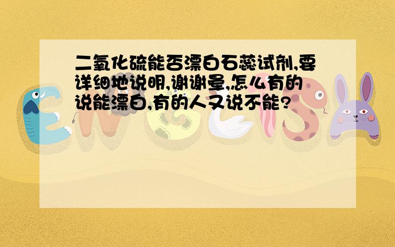 二氧化硫能否漂白石蕊试剂,要详细地说明,谢谢晕,怎么有的说能漂白,有的人又说不能?