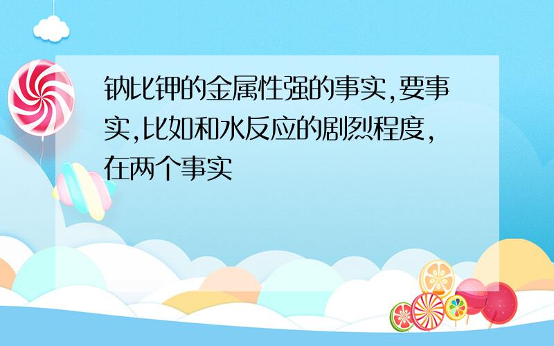 钠比钾的金属性强的事实,要事实,比如和水反应的剧烈程度,在两个事实