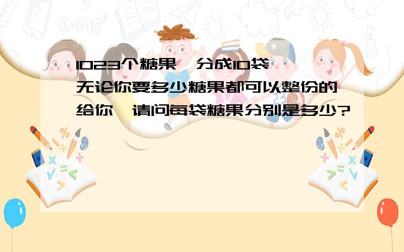 1023个糖果,分成10袋,无论你要多少糖果都可以整份的给你,请问每袋糖果分别是多少?