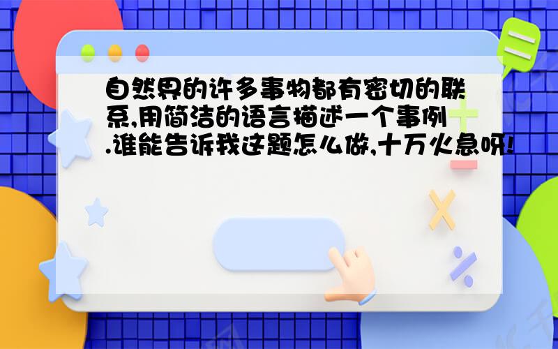 自然界的许多事物都有密切的联系,用简洁的语言描述一个事例.谁能告诉我这题怎么做,十万火急呀!