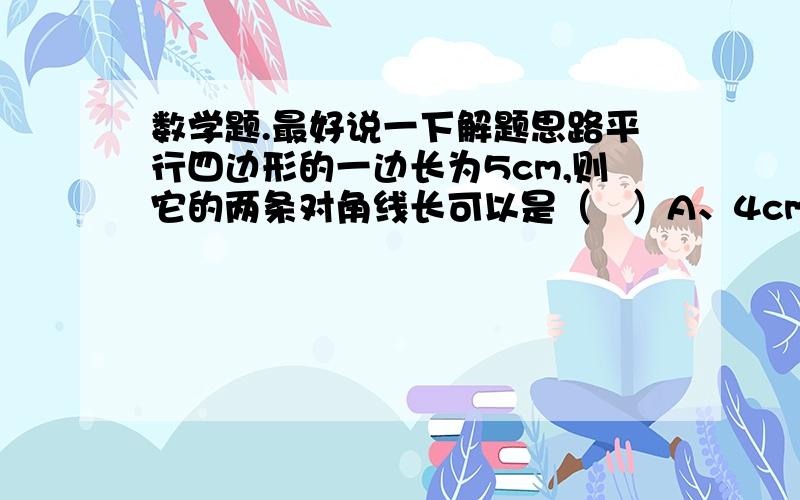 数学题.最好说一下解题思路平行四边形的一边长为5cm,则它的两条对角线长可以是（   ）A、4cm,6cm       B、4cm,3cm       C、2cm,12cm           D、4cm,8cm