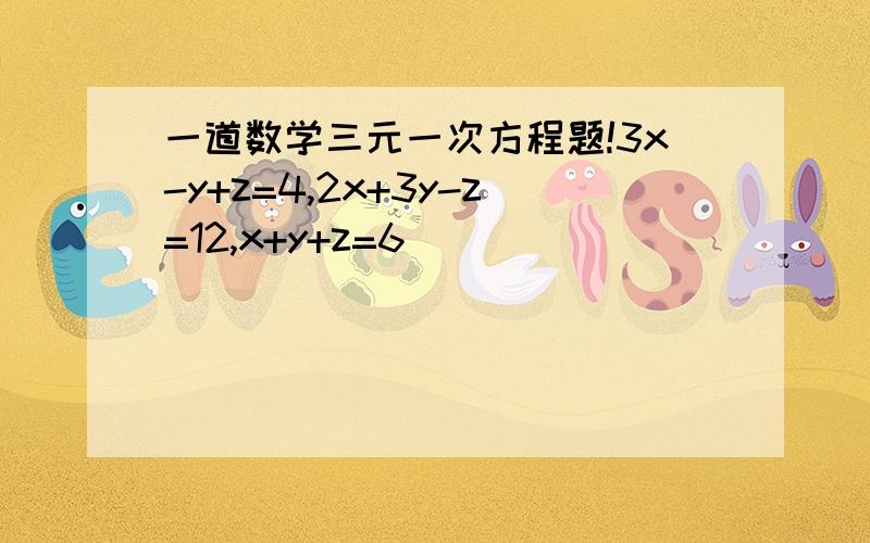 一道数学三元一次方程题!3x-y+z=4,2x+3y-z=12,x+y+z=6