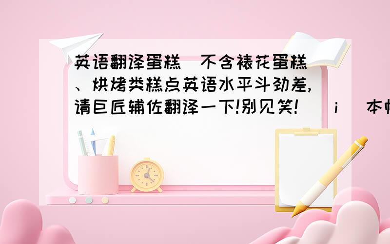 英语翻译蛋糕（不含裱花蛋糕）、烘烤类糕点英语水平斗劲差,请巨匠辅佐翻译一下!别见笑![[i] 本帖最后由 江南游子 于 2007-3-28 13:29 编纂 [/i]]