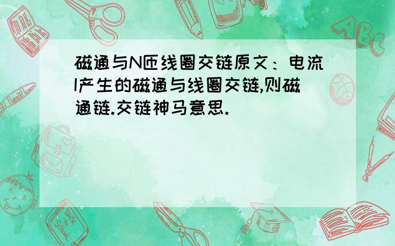 磁通与N匝线圈交链原文：电流I产生的磁通与线圈交链,则磁通链.交链神马意思.