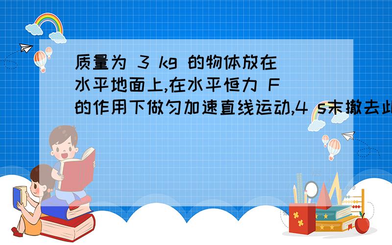 质量为 3 kg 的物体放在水平地面上,在水平恒力 F 的作用下做匀加速直线运动,4 s末撤去此水平恒力F物理运动的V-t图像如图所示（1）物体在0-4s的加速度大小（2）物体在4-10s的位移大小（3）物