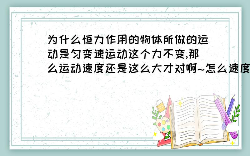 为什么恒力作用的物体所做的运动是匀变速运动这个力不变,那么运动速度还是这么大才对啊~怎么速度会越变越大.