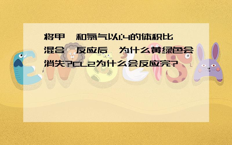 将甲烷和氯气以1:4的体积比混合,反应后,为什么黄绿色会消失?CL2为什么会反应完?