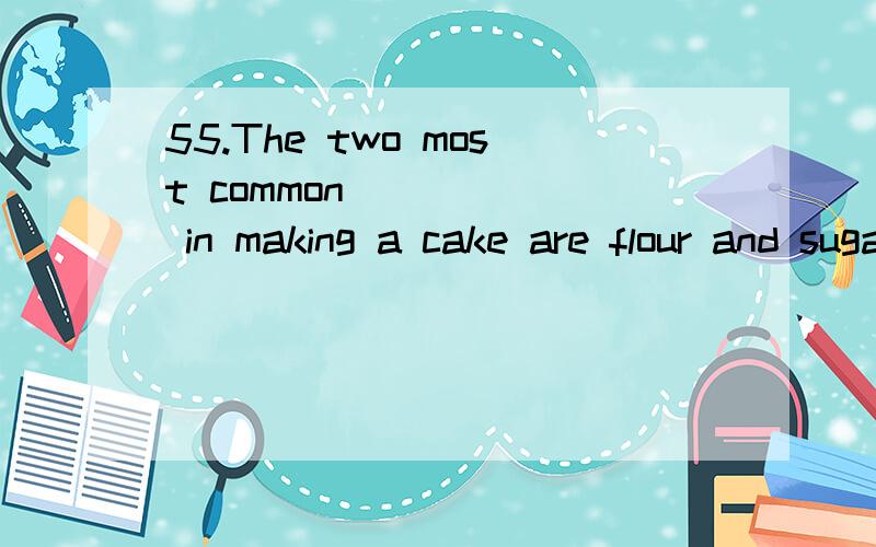 55.The two most common _____ in making a cake are flour and sugar.A) elements B) factors C) components D) ingredients