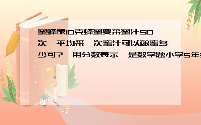 蜜蜂酿10克蜂蜜要采蜜汁50次,平均采一次蜜汁可以酿蜜多少可?《用分数表示》是数学题小学5年级的.