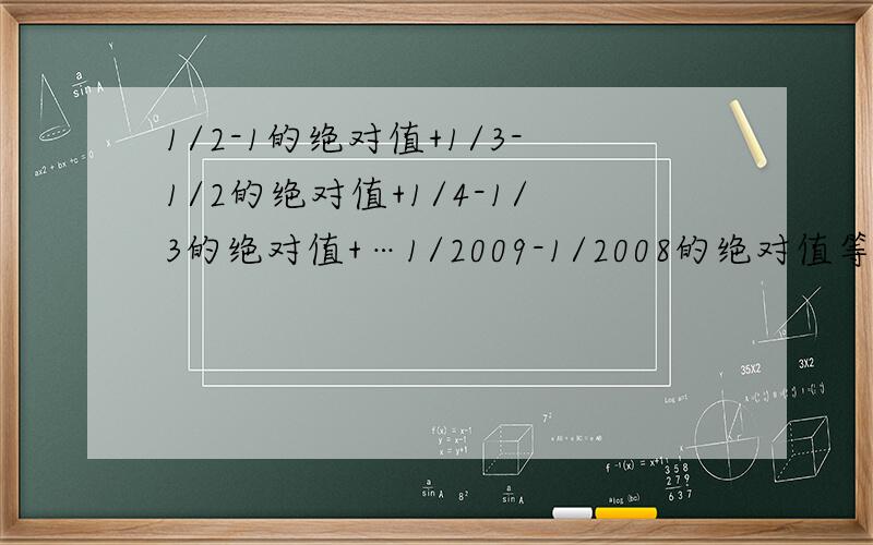 1/2-1的绝对值+1/3-1/2的绝对值+1/4-1/3的绝对值+…1/2009-1/2008的绝对值等于多少?急求!