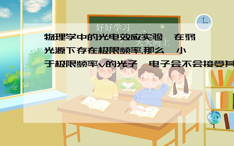 物理学中的光电效应实验,在弱光源下存在极限频率.那么,小于极限频率v的光子,电子会不会接受其能量?1若接受,电子是不是只接受处于一定频率的光子?2小频率的,会不会使电子处于激发态,发