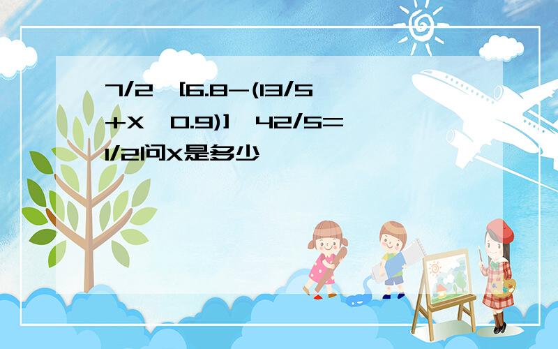 7/2×[6.8-(13/5+X÷0.9)]÷42/5=1/2问X是多少