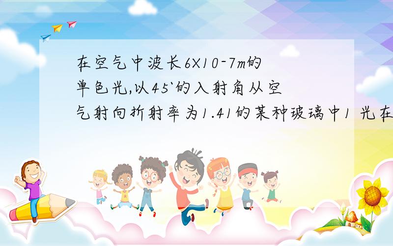 在空气中波长6X10-7m的单色光,以45`的入射角从空气射向折射率为1.41的某种玻璃中1 光在玻璃中的的折射角2 光的频率3 光在玻璃中的传播速度