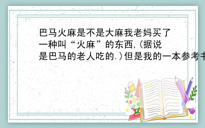 巴马火麻是不是大麻我老妈买了一种叫“火麻”的东西,(据说是巴马的老人吃的.)但是我的一本参考书说大麻也叫“火麻”.我就是想知道巴马的火麻和大麻是不是同一种植物?