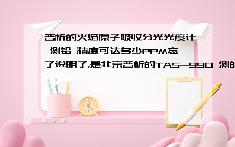 普析的火焰原子吸收分光光度计 测铅 精度可达多少PPM忘了说明了，是北京普析的TAS-990 测的是工业废水中的铅含量，新的标准是小于等于0.7mg/l。