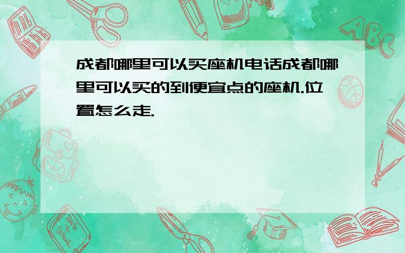 成都哪里可以买座机电话成都哪里可以买的到便宜点的座机.位置怎么走.