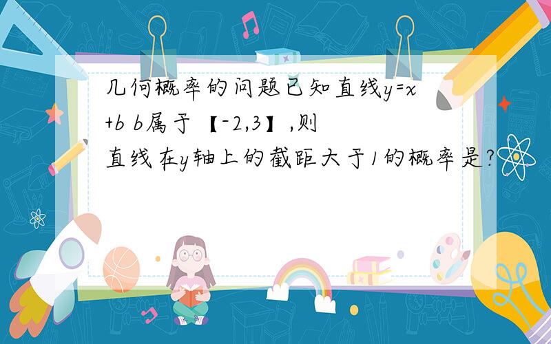 几何概率的问题已知直线y=x+b b属于【-2,3】,则直线在y轴上的截距大于1的概率是?