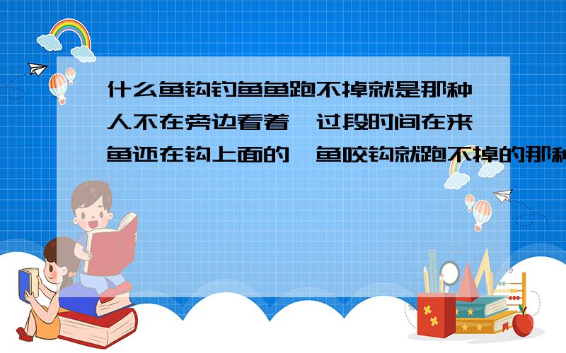 什么鱼钩钓鱼鱼跑不掉就是那种人不在旁边看着,过段时间在来鱼还在钩上面的,鱼咬钩就跑不掉的那种