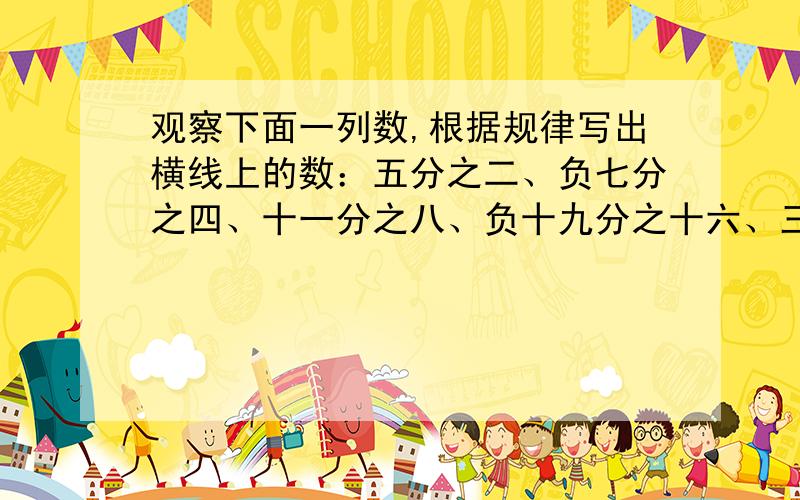 观察下面一列数,根据规律写出横线上的数：五分之二、负七分之四、十一分之八、负十九分之十六、三十五分之三十二,第100个数是