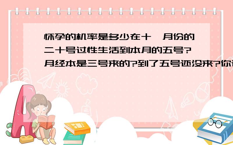 怀孕的机率是多少在十一月份的二十号过性生活到本月的五号?月经本是三号来的?到了五号还没来?你说会怀孕吗