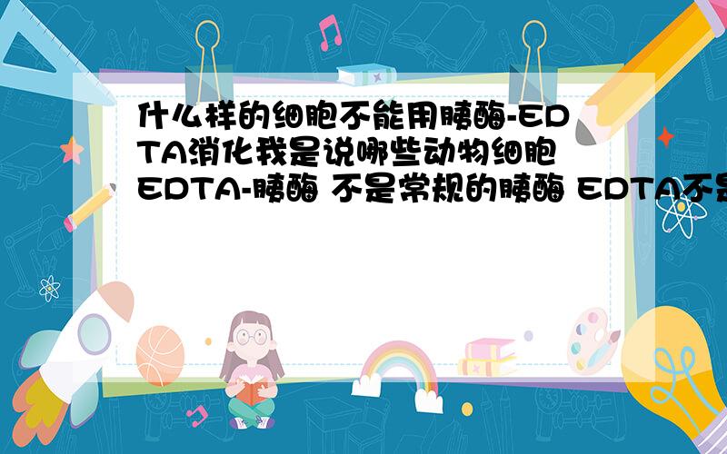 什么样的细胞不能用胰酶-EDTA消化我是说哪些动物细胞 EDTA-胰酶 不是常规的胰酶 EDTA不是对某些细胞有不良影响么