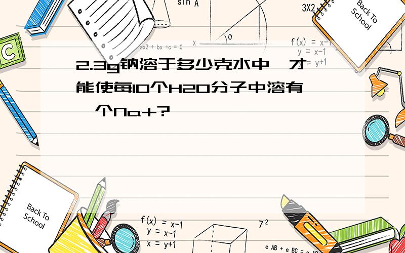 2.3g钠溶于多少克水中,才能使每10个H2O分子中溶有一个Na+?