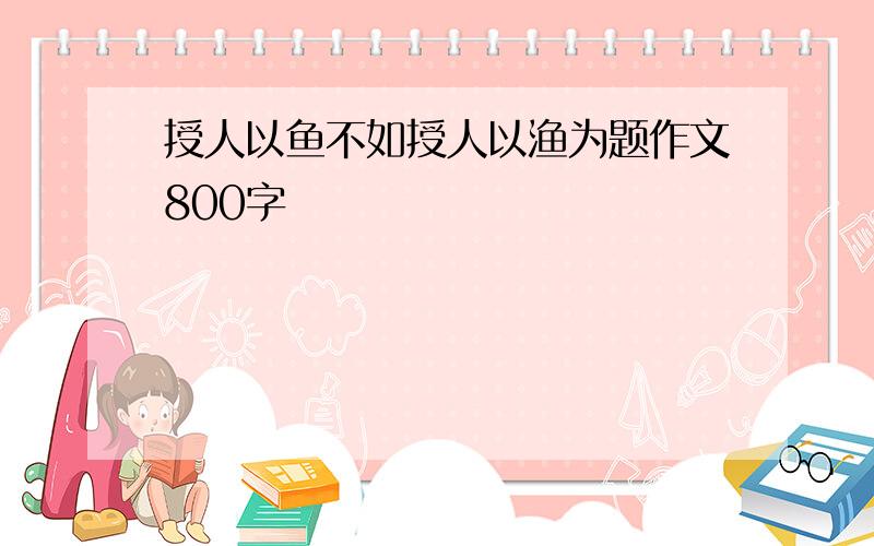 授人以鱼不如授人以渔为题作文800字