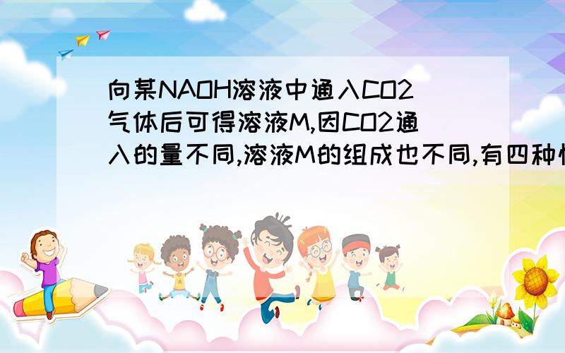 向某NAOH溶液中通入CO2气体后可得溶液M,因CO2通入的量不同,溶液M的组成也不同,有四种情况,怎样判断?